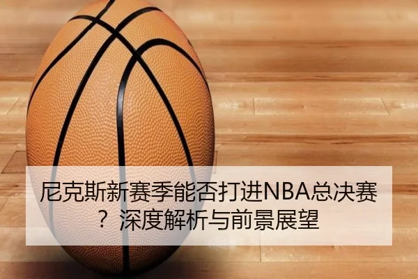 尼克斯新赛季能否打进NBA总决赛？深度解析与前景展望