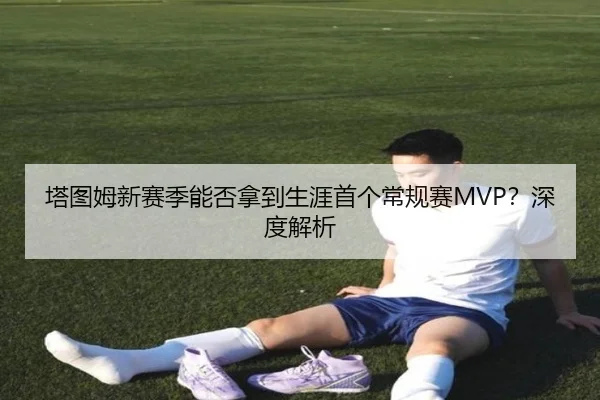 塔图姆新赛季能否拿到生涯首个常规赛MVP？深度解析